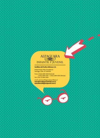 Santillana del Pacífico Ediciones S.A.
Aníbal Ariztía 1444, Providencia
Santiago, Chile. CP 7500194
Fono: (+562) 2384 3000 (Central)
(+562) 2384 3120 – (+562) 2384 3033 (Ventas)
Fax: (+56-2) 2384 3050
email: asesorasalfaguara@santillana.cl
www.librosalfaguarainfantil.com/cl
www.librosalfaguarajuvenil.com/cl

 