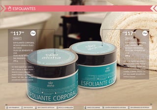 ESFOLIANTES
28
ESFOLIANTE CORPORAL
ÁCIDOS GRAXOS ÓLEO
DE COCO
ÓLEO DE SEMENTE DE
UVA
ÓLEO ALOE VERA
SAL MARINHO
200 g
000017
R$ ,90
117 35pt
SEM PARABENOS SEM SULFATOS SEM CORANTES ARTIFICIAIS RECICLE A EMBALAGEM SEM DERIVADOS DE PETRÓLEOCONTÉM INGREDIENTES NATURAISAMIGO DOS ANIMAIS
Um blend especial que esfolia a
pele e remove as células mortas,
deixando-a suave e hidratada.
Acalma e previne o ressecamento.
Prepara sua pele para receber
procedimentos estéticos corporais.
29
35pt
SEM PARABENOS SEM SULFATOS SEM CORANTES ARTIFICIAIS RECICLE A EMBALAGEM SEM DERIVADOS DE PETRÓLEOCONTÉM INGREDIENTES NATURAISAMIGO DOS ANIMAIS
ESFOLIANTE CORPORAL
CAFÉ ARÁBICO, MEL
AÇÚCAR DEMERARA
ÓLEO DE SEMENTE DE
UVA
200 g
000018
R$ ,90
117
Um blend especial que esfolia e
remove as células mortas. Sua ação
nutritiva, ﬁrmadora, hidrata com
toque seco e aveludado. Toniﬁca,
revitaliza e amacia. Prepara sua
pele para receber procedimentos
estéticos corporais.
 