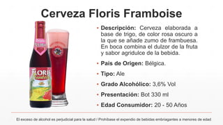 Cerveza Floris Framboise
El exceso de alcohol es perjudicial para la salud / Prohíbase el expendio de bebidas embriagantes a menores de edad
▪ Descripción: Cerveza elaborada a
base de trigo, de color rosa oscuro a
la que se añade zumo de frambuesa.
En boca combina el dulzor de la fruta
y sabor agridulce de la bebida.
▪ País de Origen: Bélgica.
▪ Tipo: Ale
▪ Grado Alcohólico: 3,6% Vol
▪ Presentación: Bot 330 ml
▪ Edad Consumidor: 20 - 50 Años
 