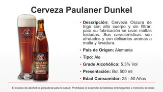 Cerveza Paulaner Dunkel
▪ Descripción: Cerveza Oscura de
trigo con alto cuerpo y sin filtrar;
para su fabricación se usan maltas
tostadas. Sus características son
afrutados y con delicados aromas a
malta y levadura.
▪ País de Origen: Alemania
▪ Tipo: Ale
▪ Grado Alcohólico: 5.3% Vol
▪ Presentación: Bot 500 ml
▪ Edad Consumidor: 25 - 50 Años
El exceso de alcohol es perjudicial para la salud / Prohíbase el expendio de bebidas embriagantes a menores de edad
 
