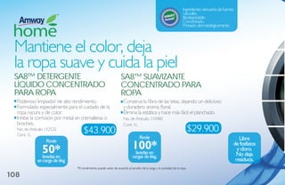 Ingredientes derivados de fuentes
                                                                                                                   naturales.
                                                                                                                   Biodegradable.
                                                                                                                   Concentrado.
                                                                                                                   Probado dermatológicamente.




 Mantiene el color, deja
 la ropa suave y cuida la piel
 sa8™ detergeNte                                                 sa8™ suaviZaNte
 líquido CoNCeNtrado                                             CoNCeNtrado Para
 Para roPa                                                       roPa
  Poderoso limpiador de alto rendimiento.                          Conserva la fibra de las telas, dejando un delicioso
  Formulado especialmente para el cuidado de la                    y duradero aroma floral.
  ropa oscura y de color.                                          Elimina la estática y hace más fácil el planchado.
  Inhibe la corrosión por metal en cremalleras o                   No. de Artículo: 110480
  broches.                                                         Cont. 1L
  No. de Artículo: 112532
  Cont. 1L
                                    $43.900                                                                              $29.900
                                                                                Rinde                                                                 Libre
                                                                           100*
                   Rinde
                                                                                                                                                   de fosfatos
                50*
                lavadas en
                                                                            lavadas en
                                                                           cargas de 6kg.
                                                                                                                                                     y cloro.
                                                                                                                                                    no deja
             en carga de 6kg                                                                                                                        residuos.
                               *El rendimiento puede variar de acuerdo al tamaño de la carga y la suciedad de la ropa.

108
 