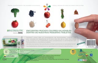 Mantén una alimentación más saludable consumiendo                                                         frutas y verduras de todos los colores todos los días.




                                                   EncuEntra muchos colorEs saludabl
                                                                           s saludablEs
                                                   dEntro dE nuEstras pEquEñas tablEtas.
                                                                                    tas.

                                                   NutriliteTM como líder en investigación de fitonutrientes, cosecha una
                                                   gran variedad de ingredientes en el pico más alto de su valor nutricional
                                                   y los incluye en sus suplementos para complementar tu alimentación con
                                                   fitonutrientes en una práctica tableta.
                                                   ¿Existe una manera más sencilla de colorear tu alimentación saludablemente
                                                                                                               saludablemente?
                                                   Los Suplementos Alimenticios no reemplazan el consumo de alimentos.


 Catálogo     vigencia del 1 de     Nombre de empresario amway:
                                                          mway:

  16             julio al 30 de
             septiembre de 2012
                                    t
                                    teléfono:
                                    Correo electrónico:

                                  Amway Colombia, Dg. 92 No. 17 A 42 Piso 4 (nueva dirección), Transv. 18 No. 96 - 41 Piso 4 (antigua dirección),
     Colombia                     Centro de Experiencia Amway A.E.C., Centro Comercial Hayuelos, Local 285, Bogotá, D.C.                                                        World Federation of Direct Selling

                                  Centro de Experiencia Amway A.E.C., Cali Cll. 9 No. 48-51 Local 2-50 C. C. Palmetto Plaza.
                                                                                                                                                                                         Associations




124
                                                                                                                                                                   visítanos:
                                  Centro de Experiencia Amway A.E.C., Medellín, Carrera 43 A No. 30-25 C. C. Premium Plaza, Local 1167 Primer Piso - Torre Norte
                                  Servicio al Cliente 605 9705, www.amway.com.co
 