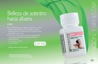 NUTRICIÓN Y BIENESTAR
Belleza de adentro
hacia afuera
hsN
La combinación de L-Cisteína, vitamina C, biotina,
extracto de semilla de uva y colágeno, influye
directamente en el crecimiento y mantenimiento
del cabello, piel y uñas.
Contiene resveratrol, el cual es un antioxidante
que ayuda a disminuir los signos visibles del
envejecimiento.
No. de Artículo: 106678
Cont. 60 tabletas
                                        $39.900
Registro Sanitario: SD2010-0001376




 ESTOS PRODUCTOS SON SUPLEMENTOS
 DIETARIOS, NO SON MEDICAMENTOS Y NO
 SUPLEN UNA ALIMENTACIÓN EQUILIBRADA.


                                                     29
 