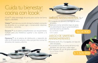 Cuida tu bienestar:
 cocina con Icook™
 iCook™ utiliza tecnología de punta para cocinar de forma
 segura y saludable:
                                                                 sartÉN aNtiadhereNte
                                                                 12 pulgadas de diámetro, con tapa de vidrio
 Vitalok™ permite una cocción de baja humedad, cocinando         templado.
 los alimentos en su propio jugo y conservando vitaminas,        Ideal para cocinar alimentos bajos en grasa.
 minerales y nutrientes.                                         Una alimentación baja en grasa beneficia la
                                                                 salud del sistema circulatorio.
 Duramic™ es el sistema antiadherente con recubrimiento
 múltiple para una resistencia superior a los rayones y la
                                                                 No. de Artículo: 101087
                                                                 Cont. 2 piezas                         $634.900
 abrasión.
                                                                 juego de sarteNes
 Optitemp™ es el sistema de distribución y retención de
 calor en el fondo de sartenes y ollas que permite cocinar los
                                                                 aNtiadhereNtes
 alimentos de manera uniforme.                                   Sartenes de 8, 10 y 12 pulgadas, con tapa de
                                                                 vidrio templado.
                                                                 La comida no sólo se cocina de forma más
                                                                 saludable, sino que luce y sabe mejor.
                                                                 No requieren de uso de grasa adicional.
                                                                 No. de Artículo: 101083
                                                                 Cont. 6 piezas                     $ 1.505.900
36
 