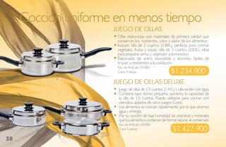 Cocción uniforme en menos tiempo
                     juego de ollas
                      Ollas elaboradas con materiales de primera calidad que
                      conservan los nutrientes, color y sabor de los alimentos.
                      Incluye: olla de 2 cuartos (1.88L), perfecta para cocinar
                      vegetales, frutas y sopas; olla de 3 cuartos (2.83L), ideal
                      para preparar arroz y vegetales voluminosos.
                      Elaboradas de acero inoxidable y aluminio, fáciles de
                      limpiar y resistentes a la oxidación.
                      No. de Artículo: 101082
                      Cont. 4 piezas                     $1.234.900
                     juego de ollas deluXe
                      Juego de ollas de 1.5 cuartos (1.41L) y olla-sartén con tapa.
                      Contiene tapa domo pequeña, aumenta la capacidad de
                      la olla de 1.5 cuartos. Puede utilizarse para cocinar con
                      utensilios apilados de otros juegos iCook.
                      Los alimentos se cocinan rápidamente, por lo que ahorran
                      agua y energía.
                      Por su cocción de baja humedad, las vitaminas y minerales
                      que los alimentos contienen de forma natural, se conservan.
                      No. de Artículo: 101084
                      Cont. 5 piezas                      $1.427.900
38
 