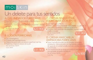 Un deleite para tus sentidos
 a. gel limPiador PuriFiCaNte                                                iveladora
                                                                   C. Crema Niveladora
     Espuma limpiadora sin jabón, probado dermatológicamente.      humeCtaNte CoN FPs 15.
     Con acción exfoliante.
     Reduce los niveles de grasa superficial que pueden obstruir   Con Vitamina E y FPS 15.
     los poros.                                                    Forma una barrera hidratante que protege tu piel de la
                                                                   resequedad, ayudando a mantener la piel tersa.
     No. de Artículo: 106478
     Cont. 95ml                                $27.900             Contiene micro partículas que absorben la grasa y controlan
                                                                   el brillo en la piel.
                                                                   No. de Artículo: 106480
                                                                                                                $37.900
 b. loCióN PuriFiCaNte                                             Cont. 50ml

     No comedogénico.                                                           Carilla
                                                                   d. Crema masCarilla
     Probado dermatológicamente.                                               uriFiCaNte
                                                                   limPiadora PuriFiCaNte
     Depura los poros para una textura superficial más fina.       Suave mascarilla de arcilla con el complejo amazónico
     Reafirma y mejora la textura de la piel.                      revitalizante. Adicionalmente con ingredientes extraídos
     No. de Artículo: 106479                                       del aguacate, té verde(Camellia sinensis) y arcillas minerales
     Cont. 200ml                                                   concentradas.
                                                $31.900            Una experiencia de spa facial que purifica la piel dejando
                                                                   una agradable sensación de frescura.
                                                                   No. de Artículo: 106496
                                                                   Cont. 50g
                                                                                                               $26.900
42
 