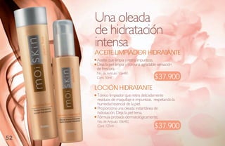 Una oleada
     de hidratación
     intensa
     aCeite limPiador hidrataNte
     Aceite que limpia y retira impurezas.
     Deja la piel limpia y con una agradable sensación
     de frescura.
     No. de Artículo: 106481
     Cont. 50ml                           $37.900
     loCióN hidrataNte
     Tónico limpiador que retira delicadamente
     residuos de maquillaje e impurezas, respetando la
     humedad esencial de la piel.
     Proporciona una oleada instantánea de
     hidratación. Deja la piel tersa.
     Fórmula probada dermatológicamente.
     No. de Artículo: 106482
     Cont. 125ml                          $37.900
52
 