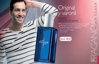 AGUA DE TOCADOR
Original
y varonil




                                           FRAGANCIAS
Pleios
agua de toCador
 Para el hombre seductor, exitoso y relajado.
 Magnético aroma con toques de cedro,
 lavanda, bergamoto y patchouli.
 No. de Artículo: 106463
 Cont. 100ml



 $64.900




                                                77
 