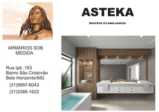 ASTEKA
MOVEIS PLANEJADOS
ARMÁRIOS SOB
MEDIDA
Rua Ipê ,163
Bairro São Cristovão
Belo Horizonte/MG
(31)9997-6043
(31)3386-1622
 