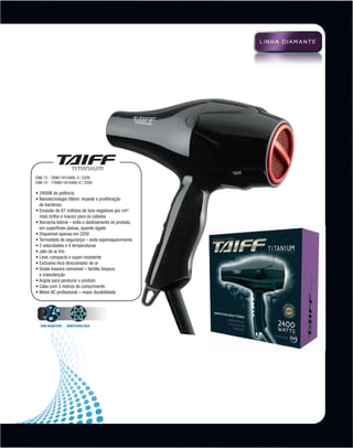 EAN 13 - 789611610495-3 / 220V
          EAN 14 - 1789611610495-0 / 220V

          • 2400W de potência
          • Nanotecnologia titânio: impede a proliferação
            de bactérias
          •  missão de 67 milhões de íons negativos por cm3:
            E
            mais brilho e maciez para os cabelos
          • Borracha lateral – evita o deslizamento do produto,
            
            em superfícies planas, quando ligado
          • Disponível apenas em 220V
          • Termostato de segurança – evita superaquecimento
          • 2 velocidades e 4 temperaturas
          • Jato de ar frio
          • Leve, compacto e super-resistente
          • Exclusivo bico direcionador de ar
          • Grade traseira removível – facilita limpeza
            
            e manutenção
          • Argola para pendurar o produto
          • Cabo com 3 metros de comprimento
          • Motor AC profissional – maior durabilidade




            ÍONS NEGATIVOS   Nanotecnologia




MB-114-11- ESPECIALIZADA FINAL.indd 7                             02/09/11 21:28
 