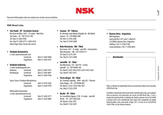 São Paulo - SP - Escritório Central
RuaTreze de Maio, 1633 - 14º andar - BelaVista
São Paulo – SP - CEP: 01327-905
Tel: (0xx11) 3269-4700
Fax: (0xx11) 3269-4715 / 3269-4720
Home Page: http://www.nsk.com.br
Unidade Automotivo
e-mail: automotivo@nsk.com
		 Comercial: 	 (0xx11) 3269-4848
		 Engenharia: 	 (0xx11) 3269-4747
Unidade Indústria
e-mail: marketing@nsk.com
Indústria: 	 Comercial: 	 (0xx11) 3269-4701
Distribuição: 	 Comercial: 	 (0xx11) 3269-4841
		 Engenharia: 	 (0xx11) 3269-4766
Guias, Fusos e Produtos Mecatrônicos: 	
		 Comercial: 	 (0xx11) 4744-2583
	 Engenharia: 	 (0xx11) 3269-4799
Aftermarket Automotivo:
e-mail: automotivo@nsk.com
		 Comercial: 	 (0xx11) 3269-4777
		 Engenharia: 	 (0xx11) 3269-4809
Para mais informações entre em contato com um dos nossos escritórios.
NSK Brasil Ltda.
CatálogoB28-08/2013
Todos os direitos de propriedade total ou parcial desta edição são reservados
à NSK Brasil Ltda.
Éproibidaareproduçãototalouparcialdoconteúdodestaobra,porqualquer
meio ou processo, sem permissão, por escrito, da NSK Brasil Ltda., e sem a
citação da respectiva fonte. A violação dos direitos autorais (Lei no 9.610/98)
é punível como crime estabelecido pelo artigo 184 e parágrafos do Código
Penal Brasileiro, bem como pelos artigos 101 a 110 da Lei no 9.610/98 de
19/02/1998, Lei dos Direitos Autorais.
Suzano - SP - Fábrica
Av.Vereador João Batista Fitipaldi, 66 -Vila Maluf
Suzano - SP - CEP 08685-000
Tel: (0xx11) 4744-2500
Fax: (0xx11) 4744-2600
Belo Horizonte - MG - Filial
Rua Ceará, 1431 - 4º andar - sala 405 – Funcionários
Belo Horizonte – MG - CEP 30150-311
Tel: (0xx31) 3274-2591
Fax: (0xx31) 3273-4408
Joinville - SC - Filial
Rua Blumenau, 178 - sala 910 – Centro
Joinville - SC - CEP 89204-250
Tel: (0xx47) 3422-5445/3422-2239 /3433-3627
Fax: (0xx47) 3422-2817
Porto Alegre - RS - Filial
Av. Cristóvão Colombo , 1694 - sala 202 – Floresta
Porto Alegre – RS - CEP 90560-001
Tel: (0xx51) 3222-1324/3346-7851
Fax: (0xx51) 3222-2599
Recife - PE - Filial
Av. Conselheiro Aguiar, 2738 - 6º andar - sala 604
Recife – PE - CEP 51020-020
Tel: (0xx81) 3326-3781
Fax: (0xx81) 3326-5047
Distribuidor
Buenos Aires - Argentina
NSK Argentina
Garcia del Rio 2.477, piso 7, oficina A
C1429DEA, Buenos Aires, Argentina
Teléfono: (54) 11-4704-5100
Líneas Rotativas: (54) 11-4704-0033
 