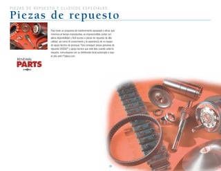 28
p i e Z a s d e r e p u e s t o Y c l á s i c o s e s p e c i a l e s
Piezas de repuesto
Para tener un programa de mantenimiento apropiado y eficaz que
minimice el tiempo improductivo, es imprescindible contar con
plena disponibilidad y fácil acceso a piezas de repuesto de alta
calidad, así como el conocimiento y la experiencia de un equipo
de apoyo técnico de jerarquía. Para conseguir piezas genuinas de
repuesto DODGE®
y apoyo técnico que esté listo cuando usted lo
requiera, comuníquese con su distribuidor local autorizado o vaya
al	sitio	web	PTplace.com.
 