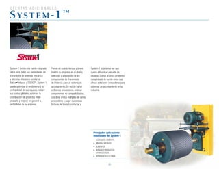 O F E R TA S A D I C I O N A L E S
30
system-1™
System-1 brinda una fuente integrada
única para todas sus necesidades de
transmisión de potencia mecánica
y eléctrica ofreciendo productos
Baldor•Reliance	y	DODGE®
. System-1
puede optimizar el rendimiento y la
confiabilidad de sus equipos, reducir
sus costos globales, asistir en la
coordinación de proyectos multi-
producto y mejorar en general la
rentabilidad de su empresa.
Piense en cuánto tiempo y dinero
invierte su empresa en el diseño,
selección y adquisición de los
componentes de Transmisión
de Potencia para un sistema de
accionamiento. En vez de llamar
a diversos proveedores, ordenar
componentes no compatibilizados,
coordinar envíos múltiples de varios
proveedores y pagar numerosas
facturas, le bastará contactar a
Principales aplicaciones
industriales del System-1
•	 AGREGADO	/	CEMENTO
•	 MINERÍA	/	METALES
•	 ALIMENTOS
•	 BEBIDAS	Y	PRODUCTOS	
FARMACÉUTICOS
•	 GENERACIÓN	ELÉCTRICA
System-1 la próxima vez que
quiera adquirir un paquete de
equipos. Somos el único proveedor
comprobado de fuente única que
ofrece soluciones innovadoras para
sistemas de accionamiento en la
industria.
 