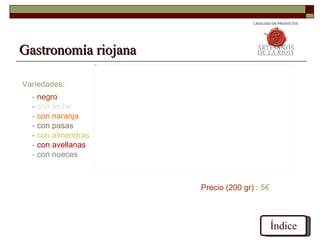 Gastronomía riojana
                    Picture 4




Variedades:
  - negro
  - con leche
  - con naranja
  - con pasas
  - con almendras
  - con avellanas
  - con nueces



                                Precio (200 gr) : 5€



                                                       Índice
 