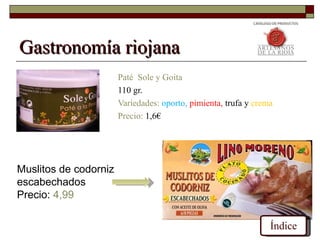 Gastronomía riojana
                       Paté Sole y Goita
                       110 gr.
                       Variedades: oporto, pimienta, trufa y crema
                       Precio: 1,6€




Muslitos de codorniz
escabechados
Precio: 4,99

                                                                 Índice
 