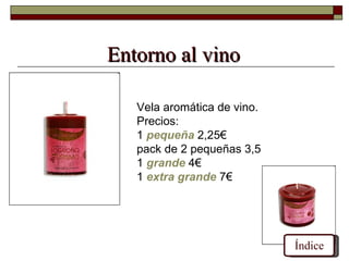 Entorno al vino

   Vela aromática de vino.
   Precios:
   1 pequeña 2,25€
   pack de 2 pequeñas 3,5
   1 grande 4€
   1 extra grande 7€




                             Índice
 