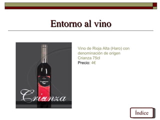 Entorno al vino

      Vino de Rioja Alta (Haro) con
      denominación de origen
      Crianza 75cl
      Precio: 4€




                                      Índice
 