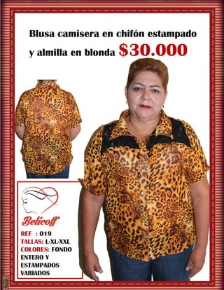 REF : 019
TALLAS: L-XL-XXL
COLORES: FONDO
ENTERO Y
ESTAMPADOS
VARIADOS
Blusa camisera en chifón estampado
y almilla en blonda $30.000
 