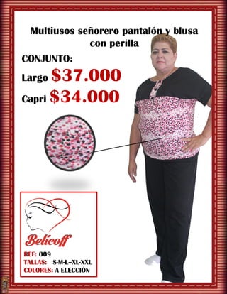 REF: 009
TALLAS: S-M-L–XL-XXL
COLORES: A ELECCIÓN
Multiusos señorero pantalón y blusa
con perilla
CONJUNTO:
Largo $37.000
Capri $34.000
 