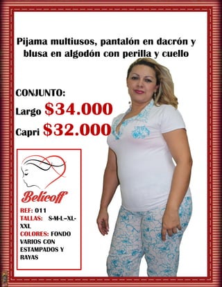 REF: 011
TALLAS: S-M-L–XL-
XXL
COLORES: FONDO
VARIOS CON
ESTAMPADOS Y
RAYAS
Pijama multiusos, pantalón en dacrón y
blusa en algodón con perilla y cuello
CONJUNTO:
Largo $34.000
Capri $32.000
 