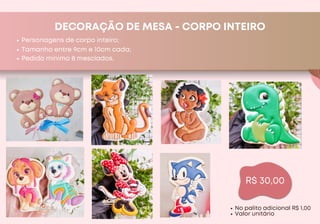DECORAÇÃO DE MESA - CORPO INTEIRO
Personagens de corpo inteiro;
R$ 30,00
Tamanho entre 9cm e 10cm cada;
Pedido minimo 8 mesclados.
No palito adicional R$ 1,00
Valor unitário
 