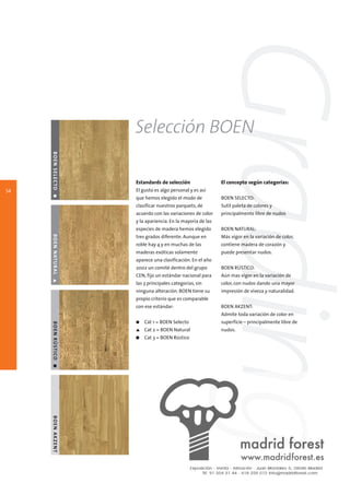 Grading
                              Selección BOEN
     B O E N S E L E C TO G




                              Estandards de selección                 El concepto según categorias:
54                            El gusto es algo personal y es así
                              que hemos elegido el modo de            BOEN SELECTO:
                              clasificar nuestros parquets, de        Sutíl paleta de colores y
                              acuerdo con las variaciones de color    principalmente libre de nudos
                              y la apariencia. En la mayoría de las
                              especies de madera hemos elegido        BOEN NATURAL:
     B O E N N AT U R A L L




                              tres grados diferente. Aunque en        Más vigor en la variación de color,
                              roble hay 4 y en muchas de las          contiene madera de corazón y
                              maderas exóticas solamente              puede presentar nudos.
                              aparece una clasificación. En el año
                              2002 un comité dentro del grupo         BOEN RÚSTICO:
                              CEN, fijo un estándar nacional para     Aún mas vigor en la variación de
                              las 3 principales categorías, sin       color, con nudos dando una mayor
                              ninguna alteración. BOEN tiene su       impresión de viveza y naturalidad.
                              propio criterio que es comparable
                              con ese estándar:                       BOEN AKZENT:
                                                                      Admite toda variación de color en
                              G   Cat 1 = BOEN Selecto                superficie – principalmente libre de
     B O E N R Ú ST I CO I




                              L   Cat 2 = BOEN Natural                nudos.
                              I   Cat 3 = BOEN Rústico
      BOEN AKZENT
 