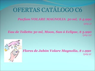 OFERTAS CATÁLOGO C6 ,[object Object],[object Object],[object Object],Flores de Jabón Volare Magnolia, $ 1.990  (pág.9) 