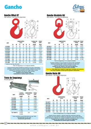 O gancho giratório é uma evolução do gancho olhal, permitindo
rotações completas (360°) antes do içamento e/ou elevação.
Carga de trabalho marcada em relevo na peça.
Forjado em aço carbono, com trava de segurança.
Acabamento em pintura epóxi vermelha.
Segurança: Não utilizar para rotação de carga após a elevação e/ou içamento.
Para essa finalidade consulte gancho giratório rolamentado.
GT-0050
GT-0075
GT-0100
GT-0150
GT-0200
GT-0300
GT-0500
GT-0750
GT-1000
GT-1100*
GT-1500
* forjado em aço liga (alloy steel)
Fator de Segurança: 5 x a carga de trabalho
70
82
93
104
120
146
187
230
256
230
317
16
19
23
28
32
39
51
62
72
62
90
65
73
80
92
105
125
166
195
215
195
260
9
9
11
12
16
18
23
30
32
30
40
22
24
26
26
35
37
49
59
65
57
87
20
20
22
26
29
38
47
56
66
56
78
500
750
1.000
1.500
2.000
3.000
5.000
7.500
10.000
11.000*
15.000
0,226
0,276
0,417
0,619
0,860
1,706
3,384
6,319
8,395
6,039
15,870
A B C
DIMENSÕES
(mm)
Gancho Olhal GT
Aço carbono - com trava de segurança
REF.
CARGA DE
TRAB.
PESO
UNIT.
D E F (kgf) (kg)
Gancho Giratório GG
Aço carbono - com trava de segurança
GG-0075
GG-0100
GG-0150
GG-0200
GG-0300
GG-0500
GG-0750
GG-1000
GG-1500
Fator de Segurança: 5 x a carga de trabalho
143
170
195
210
250
320
375
417
542
25
33
42
42
45
59
64
63
95
30
37
44
44
50
63
70
79
104
10
13
16
16
20
25
29
32
38
24
25
26
30
38
45
51
67
87
750
1.000
1.500
2.000
3.000
5.000
7.500
10.000
15.000
0,410
0,620
1,000
1,300
2,320
4,730
7,340
10,500
21,300
A B C
DIMENSÕES
(mm)REF.
CARGA DE
TRAB.
PESO
UNIT.
D E (kgf) (kg)
C
F
A
B
D
E
C
B
D
A
E
Gancho Haste GH
Trava de Segurança
Aço carbono - com trava de segurança
Dotado de eixo usinável, o gancho haste tipo americano pode ser
adaptado aos mais diversos modelos de aplicação, como pontes rolantes,
talhas manuais ou elétricas, etc. Carga de trabalho marcada em relevo na peça.
Forjado em aço carbono, com trava de segurança.
Acabamento em pintura epóxi vermelha.
GH-0075
GH-0100
GH-0150
GH-0200
GH-0300
GH-0500
GH-0750
Fator de Segurança: 5 x a carga de trabalho
127
140
155
176
210
262
314
50
55
62
70
81
92
108
73
82
92
105
125
166
195
15
17
18
22
30
36
43
24
26
26
30
37
49
58
20
22
26
29
38
47
59
750
1.000
1.500
2.000
3.000
5.000
7.500
0,290
0,440
0,600
0,890
1,900
3,480
5,890
A B C
DIMENSÕES
(mm)REF.
CARGA DE
TRAB.
PESO
UNIT.
D E F (kgf) (kg)
Trava, parafuso e porca fabricados em aço 1020;
mola fabricada em aço mola.
Acabamento galvaniado.
TG-0050
TG-0075
TG-0100
TG-0150
TG-0200
TG-0300
TG-0500
TG-0750/11
TG-1000/15
500
750
1.000
1.500
2.000
3.000
5.000
7.500
11.000
10.000
15.000
35
35
38
42
47
61
75
90
125
0,006
0,006
0,007
0,009
0,010
0,026
0,044
0,059
0,104
(kgf) A (kg)
DIMENSÕES
(mm)
CAPAC.
GANCHOREF.
PESO
UNIT. C
F
E
DB
A
Proporcionando grande resistência mecânica com peso e dimensões
reduzidas, o gancho olhal é um produto versátil, utilizado com principal
acessório em diversos conjuntos como lingas, laços e outros.
Carga de trabalho marcada em relevo na peça.
Forjado em aço carbono 1045.
Acabamento em pintura epóxi vermelha.
Kit para ganchos A
Gancho
w w w . c a b o p e c . c o m . b r
16
CABOS DE AÇO
E PEÇAS LTDA.
 