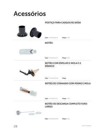 28 www.canope.pt
Acessórios
Cod. 0744003000004	 Preço 8,00€
Cod. 0744001000101	 Preço 2,00€
Cod. 0744002000004	 Preço
Cod. 0744001000202	 Preço 8,00€
Cod. 0744001000013	 Preço 8,00€
BOTÃO DE DESCARGA COMPLETO FURO
LARGO
BOTÃO DE COMANDO COM PERNO E MOLA
BOTÃO COM ESPELHO E MOLA C.E.
BRANCO
BOTÃO
POSTIÇO PARA CASQUILHO SAÍDA
 