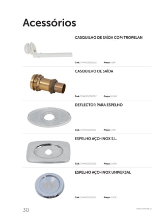 30 www.canope.pt
Acessórios
Cod. 0744001000012	 Preço 19,57€
Cod. 0744001000103	 Preço 13,60€
Cod. 0744001000102	 Preço 2,40€	
Cod. 0744001000007	 Preço 16,00€
Cod. 0744003000010	 Preço 4,16€
ESPELHO AÇO-INOX UNIVERSAL
ESPELHO AÇO-INOX S.L.
DEFLECTOR PARA ESPELHO
CASQUILHO DE SAÍDA
CASQUILHO DE SAÍDA COM TROPELAN
 