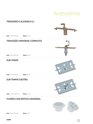 31
Acessórios
31
Cod. 0744001000011	 Preço 7,53€
Cod. 07440010002005	 Preço 17,60€
Cod. 0744001000204	 Preço 10,40€
Cod. 0744001000010	 Preço 18,40€
Cod. 0744001000104	 Preço 13,20€
FLORÃO COM DÍSTICO UNIVERSAL
SUB-TAMPA E BOTÃO
SUB-TAMPA
TRAVESSÃO UNIVERSAL COMPLETO
TRAVESSÃO E ALAVANCA S.L.
 