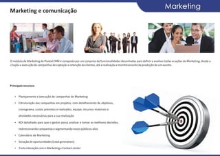 Marketing
Marketing e comunicação




O módulo de Marketing do Pivotal CRM é composto por um conjunto de funcionalidades desenhadas para definir e analisar todas as ações de Marketing, desde a
criação e execução de campanhas de captação e retenção de clientes, até a realização e monitoramento da produção de um evento.




Principais recursos:


   Ÿ Planejamento e execução de campanhas de Marketing

   Ÿ Estruturação das campanhas em projetos, com detalhamento de objetivos,

      cronograma, custos previstos e realizados, equipe, recursos materiais e

      atividades necessárias para a sua realização

   Ÿ ROI detalhado para que o gestor possa analisar e tomar as melhores decisões,

      redirecionando campanhas e segmentando novos públicos-alvo

   Ÿ Calendário de Marketing

   Ÿ Geração de oportunidades (Lead generation)

   Ÿ Forte interação com e-Marketing e Contact center
 