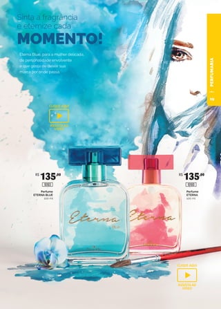 R$
135,00 R$
135,00
Sinta a fragrância
e eternize cada
MOMENTO!
Eterna Blue, para a mulher delicada,
de personalidade envolvente
e que gosta de deixar sua
marca por onde passa.
Perfume
ETERNA BLUE
100 ml
Perfume
ETERNA
100 ml
10103 10100
PERFUMARIA
CLIQUE AQUI
ASSISTA AO
VIDEO
CLIQUE AQUI
ASSISTA AO
VIDEO
19
 