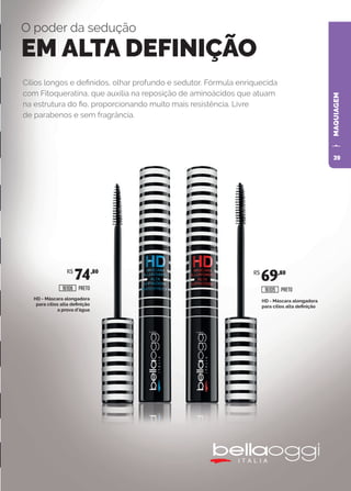 MAQUIAGEM
O poder da sedução
EM ALTA DEFINIÇÃO
HD - Máscara alongadora
para cílios alta definição
HD - Máscara alongadora
para cílios alta definição
a prova d’água
Cílios longos e definidos, olhar profundo e sedutor. Fórmula enriquecida
com Fitoqueratina, que auxilia na reposição de aminoácidos que atuam
na estrutura do fio, proporcionando muito mais resistência. Livre
de parabenos e sem fragrância.
PRETOPRETO
R$
74,80 R$
69,80
1610516106
39
 