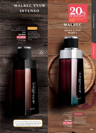 Os frascos de Malbec Club são feitos de
vidro reciclado, evitando um desperdício
anual de 180 toneladas de material.
_________
MALBEC EDT,
100 ml
1591
39,99€
31,99€
na compra de 2
ou mais/cada
_________
AMADEIRADA
AMADEIRADA
MALBEC
DEIXA A TUA
MARCA
Fragrância inspirada
no universo dos
vinhos, desenvolvida
por um processo de
fabricação exclusivo.
Uma fragrância
amadeirada com o
DNA de Malbec, mas
surpreendentemente
mais soﬁsticada e
intensa.
20
DE DESCONTO
na compra de 2 ou mais
produtos da marca
Malbec
%
_________
MALBEC CLUB
INTENSO EDT, 100 ml
5362
39,99€
31,99€
na compra de 2
ou mais/cada
_________
AMADEIRADA
AMADEIRADA
MALBEC CLUB
INTENSO
101
P
E
R
F
U
M
A
R
I
A
PROMOÇÃO
 