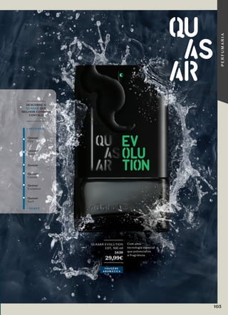 _________
DESCOBRE O
QUASAR QUE
MELHOR COMBINA
CONTIGO
_________
Quasar
Brave
Quasar
Surf
Quasar
Quasar
Evolution
Quasar
Classic
Quasar
Fire
+ SUAVE
+ INTENSO
Com uma
tecnologia especial
que potencializa
a fragrância.
_________
QUASAR EVOLUTION
EDT, 100 ml
3439
29,99€
_________
FOUGÈRE
AROMÁTICA
105
P
E
R
F
U
M
A
R
I
A
 