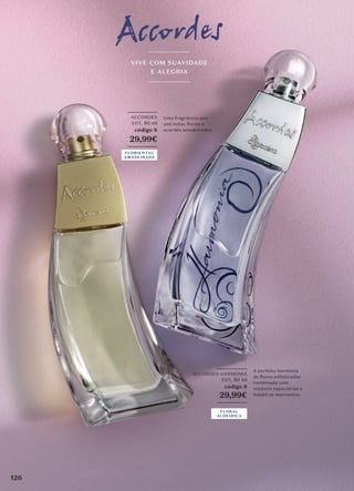 FLORIENTAL
AMADEIRADA
VIVE COM SUAVIDADE
E ALEGRIA
_________
ACCORDES HARMONIA
EDT, 80 ml
código 9
29,99€
_________
A perfeita harmonia
de flores soﬁsticadas
combinada com
notáveis especiarias e
madeiras marcantes.
FLORAL
ALDEÍDICA
_________
ACCORDES
EDT, 80 ml
código 8
29,99€
_________
Uma fragrância que
une notas florais e
acordes amadeirados.
FLORIENTAL
AMADEIRADA
126
 