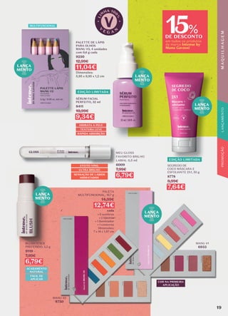 LANÇA
MENTO
LANÇA
MENTO
LANÇA
MENTO
LANÇA
MENTO
LANÇA
MENTO
15
DE DESCONTO
em todos os produtos
da marca Intense by
Manu Gavassi
%
EDIÇÃO LIMITADA
EDIÇÃO LIMITADA
ACABAMENTO
NATURAL
FÁCIL DE
APLICAR
BLUSH STICK
PREFERIDO, 5,5 g
9119
7,99€
6,79€
MULTIFUNCIONAL
EFEITO VINIL
ULTRA BRILHO
SENSAÇÃO DE LÁBIOS
HIDRATADOS
MEU GLOSS
FAVORITO BRILHO
LABIAL 0,5 ml
6009
7,99€
6,79€
PALETTE DE LÁPIS
PARA OLHOS
MANU #3, 4 unidades
com 0,6 g cada
9250
12,99€
11,04€
Dimensões:
5,95 x 9,95 x 1,2 cm
SEGREDO DE
COCO MÁSCARA E
ESFOLIANTE 2X1, 50 g
8778
8,99€
7,64€
MANU #2
8750
MANU #1
6933
COR NA PRIMEIRA
APLICAÇÃO
PALETA
MULTIFUNCIONAL, 16,7 g
14,99€
12,74€
cada
• 5 sombras
• 2 blushes
• 1 iluminador
• 1 contorno
Dimensões:
7 x 18 x 1,87 cm
HIDRATA A PELE
RÁPIDA ABSORÇÃO
TEXTURA LEVE
SÉRUM FACIAL
PERFEITO, 32 ml
8411
10,99€
9,34€
M
A
Q
U
I
L
H
A
G
E
M
PROMOÇÃO
19
LANÇAMENTO
 