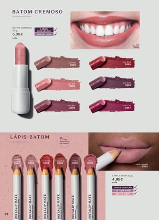 nude
rosado
5992
nude
5993
vermelho
5994
paprica
5995
vinho
5996
rosa
6994
BATOM CREMOSO
LÁBIOS
HIDRATADOS
COR INTENSA
BATOM CREMOSO,
3,8 g
5,99€
cada
LÁPIS BATOM, 1,2 g
4,99€
cada
cor 210
5986
nude rosado
5992
LÁPIS-BATOM
LONGA DURAÇÃO
TEXTURA MACIA
EFEITO MATE
COM
MANTEIGA
DE KARITÉ
cor 140
5982
cor 340
5988
cor 210
5986
cor 540
5991
cor 260
5985
cor 270
5987
22
 