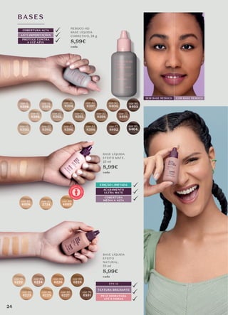 SEM BASE REBOCO COM BASE REBOCO
BASES
ANTI-IMPERFEIÇÕES
PROTEGE CONTRA
A LUZ AZUL
COBERTURA ALTA
REBOCO HD
BASE LÍQUIDA
CORRETIVO, 24 g
8,99€
cada
cor 3
8388
cor 13
8390
cor 30
8394
cor 10
8389
cor 25
8393
cor 15
8391
cor 20
8392
cor 37
8396
cor 50
8398
cor 40
8397
cor 60
8400
cor 77
8402
cor 75
8401
cor 80
8403
cor 35
8395
cor 85
8404
cor 53
8399
A
P
R O V E I T
E
Ú
L
T
I
M
OS CI
C
L
O
S
BASE LÍQUIDA
EFEITO
NATURAL,
25 ml
8,99€
cada
cor 50
6227
FPS 15
PELE HIDRATADA
ATÉ 8 HORAS
TEXTURA BRILHANTE
cor 15
6222
cor 25
6224
cor 40
6226
cor 60
6228
cor 20
6223
cor 30
6225
BASE LÍQUIDA
EFEITO MATE,
25 ml
8,99€
cada
cor 25
4608
cor 40
4609
cor 30
3734
cor 70
6551
ACABAMENTO
ULTRA MATE
COBERTURA
MÉDIA A ALTA
EDIÇÃO LIMITADA
24
 