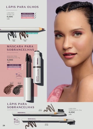 LÁPIS PARA OLHOS
LÁPIS PARA
OLHOS 1,1 g
6,99€
cada
MÁSCARA PARA
SOBRANCELHAS ,3 g
8,99€
cada
EDIÇÃO LIMITADA
CORES INTENSAS
TEXTURA MACIA
LONGA DURAÇÃO
preto
788
cor #1
6016
cor #2
6017
marrom
789
MÁSCARA PARA
SOBRANCELHAS
COM
PANTENOL
PREENCHE FALHAS
LONGA DURAÇÃO
COLORE OS FIOS
LÁPIS PARA
SOBRANCELHAS
COM
MANTEIGA
DE KARITÉ
cor 1
6737
cor 2
6738
LÁPIS PARA
SOBRANCELHA, 1,1 g
6,99€
cada
28
 