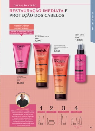 OPERAÇÃO VERÃO
RESTAURAÇÃO IMEDIATA E
PROTEÇÃO DOS CABELOS
DICA DO EXPERT
Molhar os cabelos com água limpa
e aplicar o Leave-in Restaurador
antes de entrar no mar ou na
piscina, para reduzir a absorção
do cloro e sal nos cabelos.
Reaplicar sempre que quiseres
para teres cabelos protegidos,
imediatamente desembaraçados
e menos quebradiços.
shamp
o
o
másc
ara
1 2
LIMPAR TRATAR
condicionador
3 4
CONDICIONAR FINALIZAR
spray
leave-in
R
I
C
ARDO DOS ANJ
O
S
5 NÍVEIS DE PROTEÇÃO: CONTRA
O CALOR, UV, SAL, CLORO E FRIZZ
FORMA UMA PELÍCULA
IMPERMEABILIZANTE
CONTRA A HUMIDADE
LEAVE-IN
RESTAURADOR,
120 ml
6561
14,99€
SHAMPOO
RESTAURADOR, 250 ml
6558
9,99€
CONDICIONADOR
RESTAURADOR, 250 ml
6559
9,99€
SPRAY EFEITO
PRAIA, 100 ml
6562
14,99€
45
M
AT
C
H
C
A
B
E
L
O
S
 