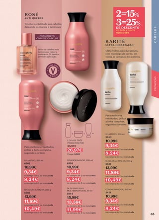 Devolve a vitalidade aos cabelos,
deixando-os macios e luminosos.
ROSÉ
ANTI QUEBRA
Deixa os cabelos mais
luminosos e reduz a
quebra em 7X desde a
primeira aplicação.
MÁSCARA CAPILAR, 200 g
6504
13,99€
11,89€
na compra de 2 ou mais/cada
10,49€
na compra de 3 ou mais/cada
CONDICIONADOR, 300 ml
6503
10,99€
9,34€
na compra de 2 ou mais/cada
8,24€
na compra de 3 ou mais/cada
Para melhores resultados,
utiliza a linha completa,
seguindo a ordem:
Ultra-hidratação duradoura,
com manteiga de karité, em
todas as camadas dos cabelos.
KARITÉ
ULTRA-HIDRATAÇÃO
CONDICIONADOR, 300 ml
5451
10,99€
9,34€
na compra de 2 ou mais/cada
8,24€
na compra de 3 ou mais/cada
SHAMPOO, 300 ml
5450
10,99€
9,34€
na compra de 2 ou mais/cada
8,24€
na compra de 3 ou mais/cada
SHAMPOO, 300 ml
6502
10,99€
9,34€
na compra de 2 ou mais/cada
8,24€
na compra de 3 ou mais/cada
MÁSCARA CAPILAR, 200 g
5452
13,99€
11,89€
na compra de 2 ou mais/cada
10,49€
na compra de 3 ou mais/cada
Para melhores
resultados, utiliza
a linha completa,
seguindo a ordem:
PARA ROSTO,
CORPO E CABELOS
ÓLEO PRECIOSO
MULTIBENEFÍCIOS, 50 ml
5944
15,99€
13,59€
na compra de 2 ou mais/cada
11,99€
na compra de 3 ou mais/cada
em toda a marca
Nativa SPA
2=15%
3=25%
DE DESCONTO
LEVA OS TRÊS
PRODUTOS POR
35,97€
26,97€
Poupa: 9,00€
C
A
B
E
L
O
S
65
PROMOÇÃO
 