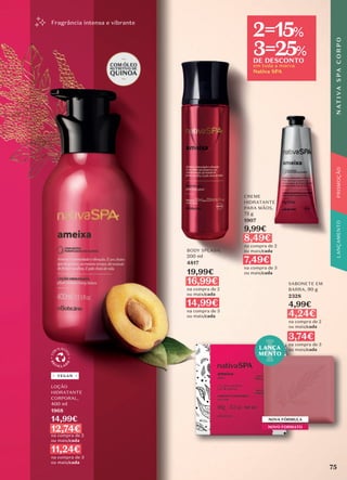 Fragrância intensa e vibrante
SABONETE EM
BARRA, 90 g
2328
4,99€
4,24€
na compra de 2
ou mais/cada
3,74€
na compra de 3
ou mais/cada
NOVA FÓRMULA
NOVO FORMATO
LANÇA
MENTO
LOÇÃO
HIDRATANTE
CORPORAL,
400 ml
1968
14,99€
12,74€
na compra de 2
ou mais/cada
11,24€
na compra de 3
ou mais/cada
VEGAN
BODY SPLASH,
200 ml
4817
19,99€
16,99€
na compra de 2
ou mais/cada
14,99€
na compra de 3
ou mais/cada
CREME
HIDRATANTE
PARA MÃOS,
75 g
1907
9,99€
8,49€
na compra de 2
ou mais/cada
7,49€
na compra de 3
ou mais/cada
75
N
AT
I
V
A
S
P
A
C
O
R
P
O
PROMOÇÃO
em toda a marca
Nativa SPA
2=15%
3=25%
DE DESCONTO
 
