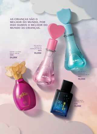 AS CRIANÇAS SÃO O
MELHOR DO MUNDO, POR
ISSO DAMOS O MELHOR DO
MUNDO ÀS CRIANÇAS.
SOPHIE COLÓNIA
HELLO, 100 ml
4858
24,99€
DR. BOTICA
POÇÃO DA
CORAGEM, 120 ml
4871
19,99€
DR. BOTICA
POÇÃO DO
CORAÇÃO, 120 ml
4870
19,99€
QUASAR NEXT
COLÓNIA, 50 ml
6194
19,99€
 