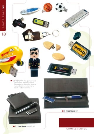{complementos}




10
                                                 | 1001




                 | En PEndrivE hay gran variedad
                   de modelos, diseños y formas,
                   fabricados en diferentes tipos de
                   material con memoria interna
                   desde 1 gB en adelante.




                                                          |        sEt




                    |                ParurE/sEt
                                                              COmPLEmEntOs
 
