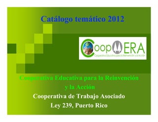 Catálogo temático 2012




Cooperativa Educativa para la Reinvención
               y la Acción
    Cooperativa de Trabajo Asociado
          Ley 239, Puerto Rico
 