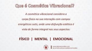A cosmética vibracional considera o
corpo físico na sua interação com campos
energéticos sutis, onde uma disfunção estética é
vista de forma integral nos seus aspectos:
FÍSICO | MENTAL | EMOCIONAL
 