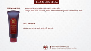 PELES MUITO SECAS
REGENERANTHUS Manteiga regeneradora para peles ressecadas.
Manga, aloe vera, ucuuba, florais de Bach Ornithogalum umbellatum, olive.
Uso Domiciliar
Aplicar na pele a noite antes de dormir.
 