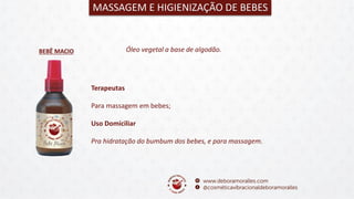 BEBÊ MACIO
MASSAGEM E HIGIENIZAÇÃO DE BEBES
Óleo vegetal a base de algodão.
Terapeutas
Para massagem em bebes;
Uso Domiciliar
Pra hidratação do bumbum dos bebes, e para massagem.
 